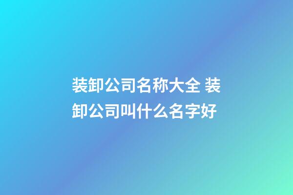 装卸公司名称大全 装卸公司叫什么名字好-第1张-公司起名-玄机派